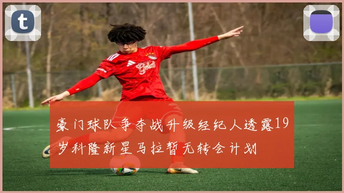 豪门球队争夺战升级经纪人透露19岁科隆新星马拉暂无转会计划