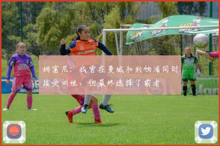 姆富尼：我曾在曼城和利物浦同时接受训练，但最终选择了前者