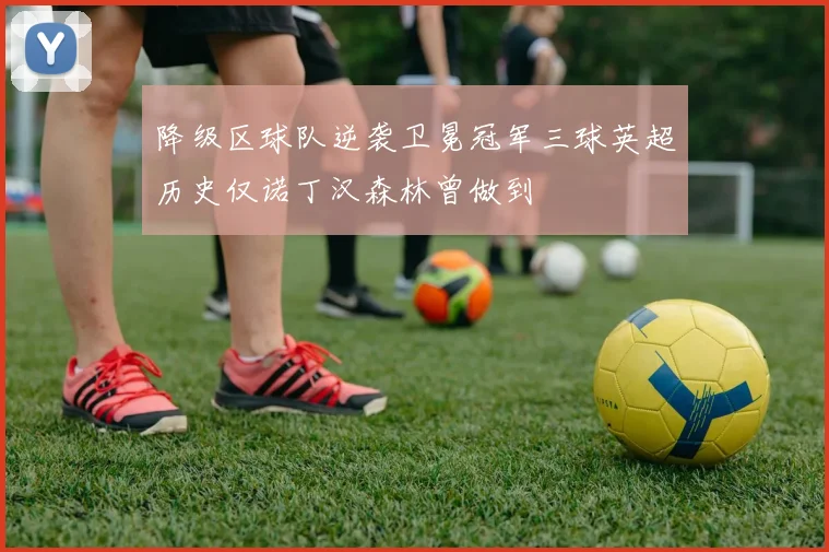 降级区球队逆袭卫冕冠军三球英超历史仅诺丁汉森林曾做到