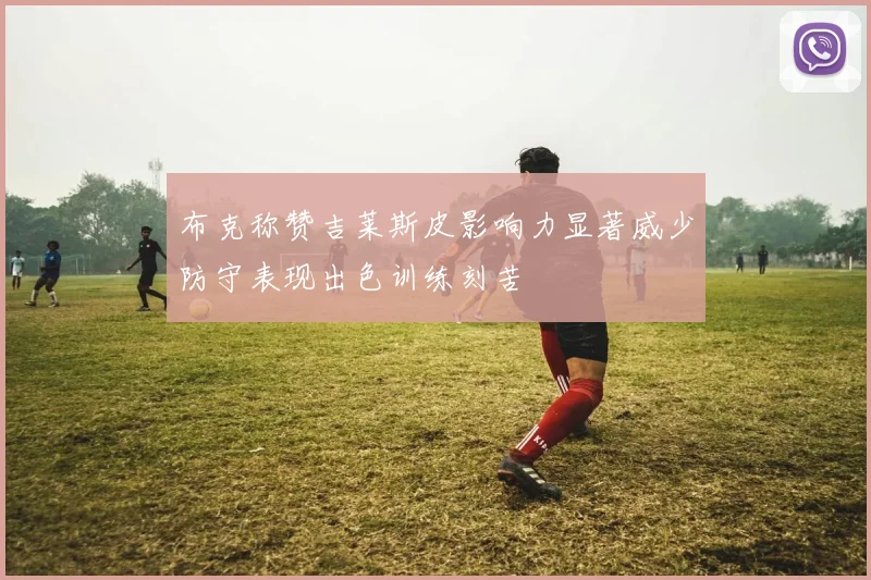 布克称赞吉莱斯皮影响力显著威少防守表现出色训练刻苦