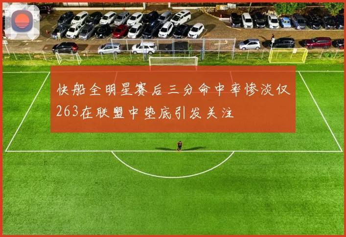 快船全明星赛后三分命中率惨淡仅263在联盟中垫底引发关注