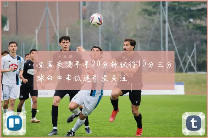 克莱表现平平20分钟仅得10分三分球命中率低迷引发关注