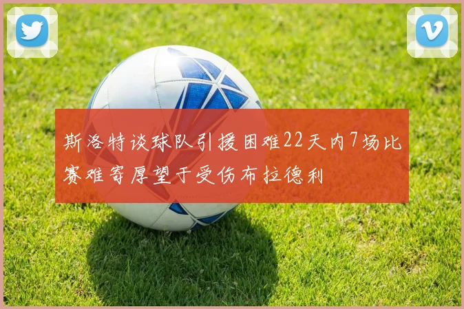 斯洛特谈球队引援困难22天内7场比赛难寄厚望于受伤布拉德利
