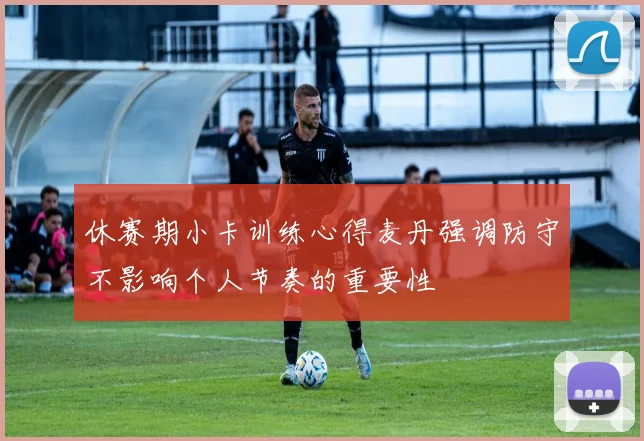 休赛期小卡训练心得麦丹强调防守不影响个人节奏的重要性