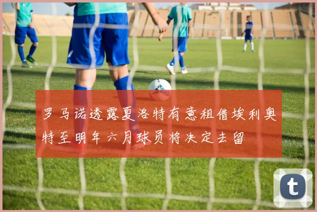 罗马诺透露夏洛特有意租借埃利奥特至明年六月球员将决定去留
