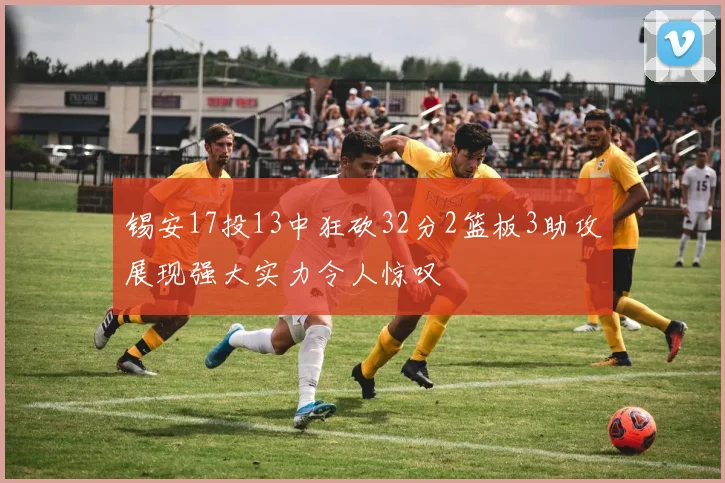 锡安17投13中狂砍32分2篮板3助攻展现强大实力令人惊叹