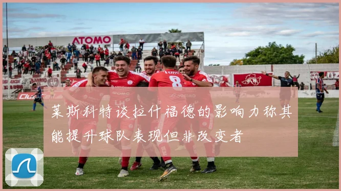 莱斯科特谈拉什福德的影响力称其能提升球队表现但非改变者