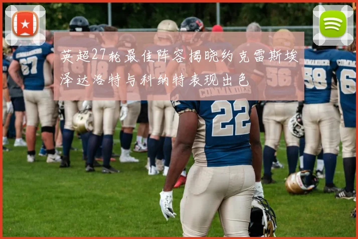 英超27轮最佳阵容揭晓约克雷斯埃泽达洛特与科纳特表现出色
