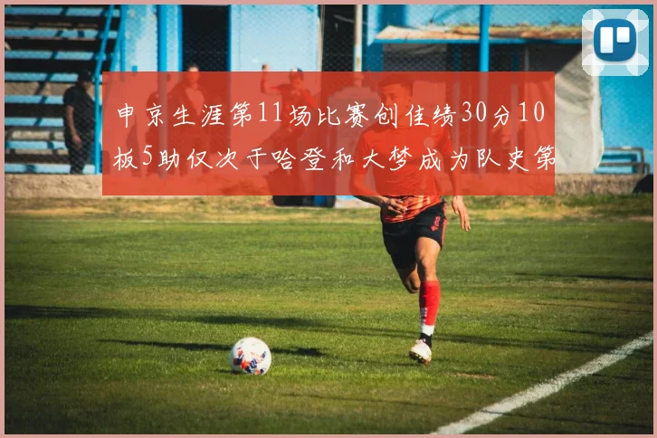 申京生涯第11场比赛创佳绩30分10板5助仅次于哈登和大梦成为队史第三多
